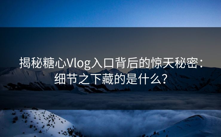 揭秘糖心Vlog入口背后的惊天秘密:细节之下藏的是什么? 揭秘糖心Vlog入口背后的惊天秘密:细节之下藏的是什么?