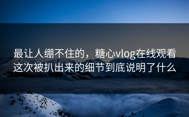 最让人绷不住的,糖心vlog在线观看这次被扒出来的细节到底说明了什么 最让人绷不住的,糖心vlog在线观看这次被扒出来的细节到底说明了什么