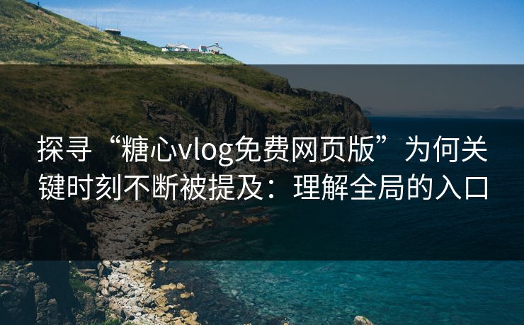 探寻“糖心vlog免费网页版”为何关键时刻不断被提及:理解全局的入口 探寻“糖心vlog免费网页版”为何关键时刻不断被提及:理解全局的入口