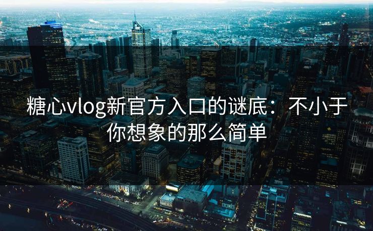 糖心vlog新官方入口的谜底:不小于你想象的那么简单 糖心vlog新官方入口的谜底:不小于你想象的那么简单
