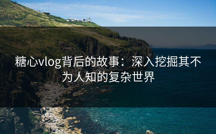 糖心vlog背后的故事：深入挖掘其不为人知的复杂世界