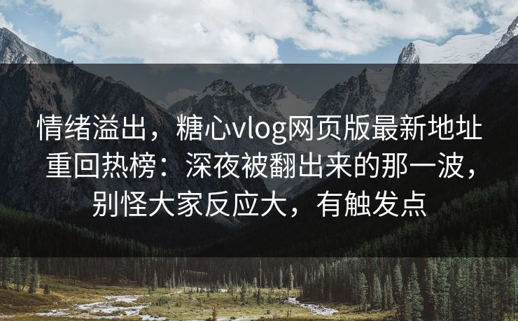 情绪溢出，糖心vlog网页版最新地址重回热榜：深夜被翻出来的那一波，别怪大家反应大，有触发点