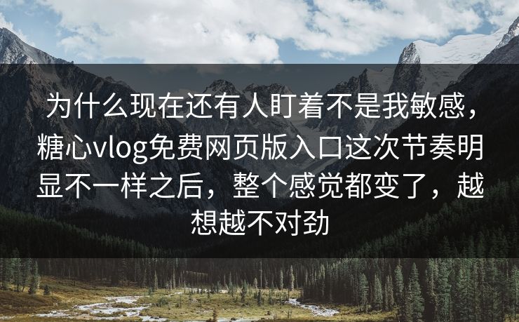 为什么现在还有人盯着不是我敏感，糖心vlog免费网页版入口这次节奏明显不一样之后，整个感觉都变了，越想越不对劲