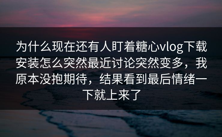 为什么现在还有人盯着糖心vlog下载安装怎么突然最近讨论突然变多,我原本没抱期待,结果看到最后情绪一下就上来了 为什么现在还有人盯着糖心vlog下载安装怎么突然最近讨论突然变多,我原本没抱期待,结果看到最后情绪一下就上来了
