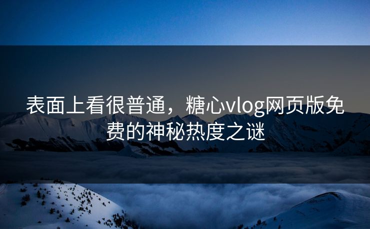表面上看很普通，糖心vlog网页版免费的神秘热度之谜
