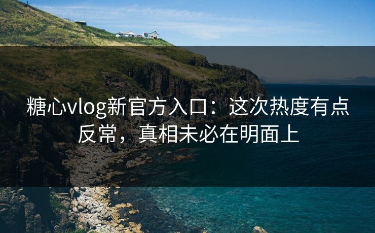 糖心vlog新官方入口:这次热度有点反常,真相未必在明面上 糖心vlog新官方入口:这次热度有点反常,真相未必在明面上