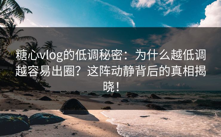 糖心vlog的低调秘密:为什么越低调越容易出圈?这阵动静背后的真相揭晓! 糖心vlog的低调秘密:为什么越低调越容易出圈?这阵动静背后的真相揭晓!