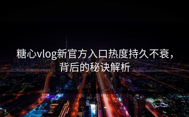 糖心vlog新官方入口热度持久不衰,背后的秘诀解析 糖心vlog新官方入口热度持久不衰,背后的秘诀解析