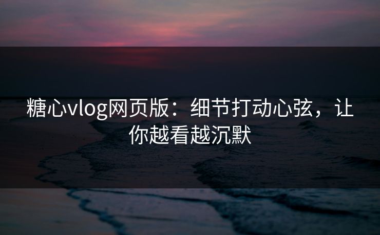 糖心vlog网页版:细节打动心弦,让你越看越沉默 糖心vlog网页版:细节打动心弦,让你越看越沉默
