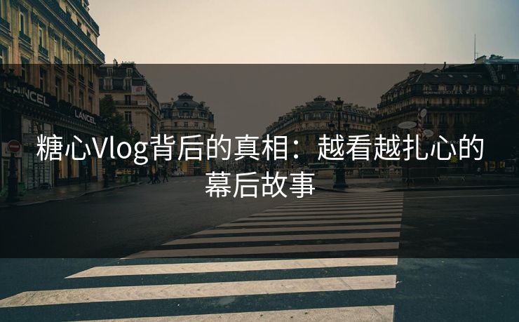 糖心Vlog背后的真相:越看越扎心的幕后故事 糖心Vlog背后的真相:越看越扎心的幕后故事
