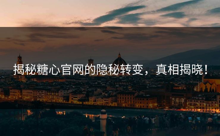 揭秘糖心官网的隐秘转变,真相揭晓! 揭秘糖心官网的隐秘转变,真相揭晓!