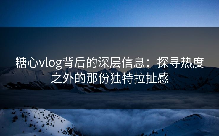 糖心vlog背后的深层信息：探寻热度之外的那份独特拉扯感