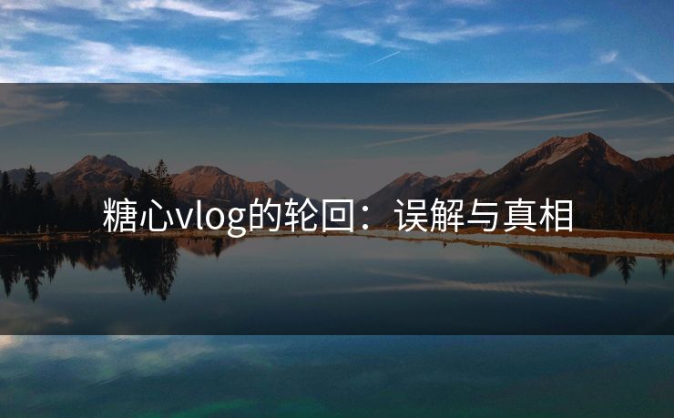 糖心vlog的轮回:误解与真相 糖心vlog的轮回:误解与真相