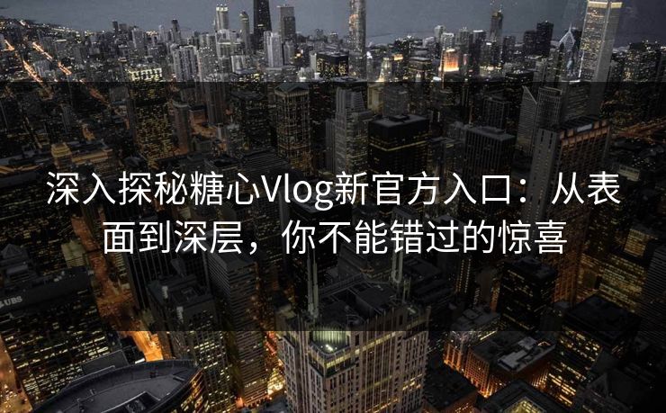 深入探秘糖心Vlog新官方入口:从表面到深层,你不能错过的惊喜 深入探秘糖心Vlog新官方入口:从表面到深层,你不能错过的惊喜