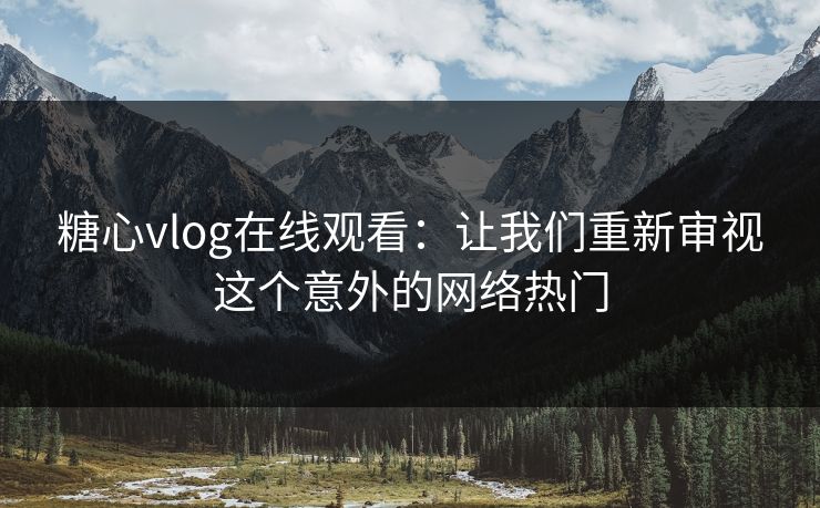 糖心vlog在线观看：让我们重新审视这个意外的网络热门