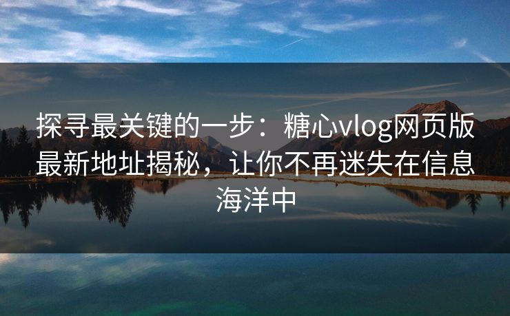 探寻最关键的一步：糖心vlog网页版最新地址揭秘，让你不再迷失在信息海洋中