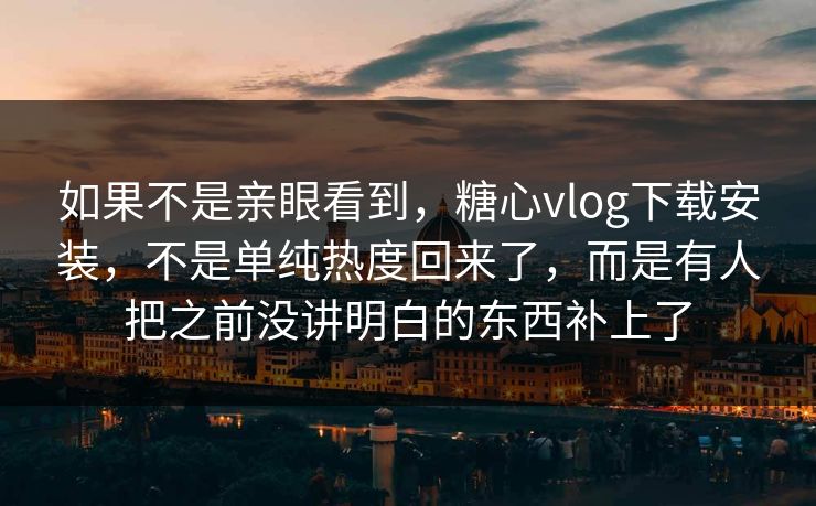 如果不是亲眼看到,糖心vlog下载安装,不是单纯热度回来了,而是有人把之前没讲明白的东西补上了 如果不是亲眼看到,糖心vlog下载安装,不是单纯热度回来了,而是有人把之前没讲明白的东西补上了