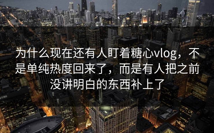 为什么现在还有人盯着糖心vlog，不是单纯热度回来了，而是有人把之前没讲明白的东西补上了