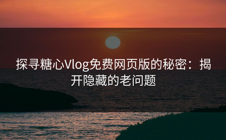 探寻糖心Vlog免费网页版的秘密:揭开隐藏的老问题 探寻糖心Vlog免费网页版的秘密:揭开隐藏的老问题
