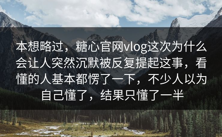 本想略过,糖心官网vlog这次为什么会让人突然沉默被反复提起这事,看懂的人基本都愣了一下,不少人以为自己懂了,结果只懂了一半 本想略过,糖心官网vlog这次为什么会让人突然沉默被反复提起这事,看懂的人基本都愣了一下,不少人以为自己懂了,结果只懂了一半
