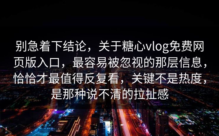 别急着下结论，关于糖心vlog免费网页版入口，最容易被忽视的那层信息，恰恰才最值得反复看，关键不是热度，是那种说不清的拉扯感