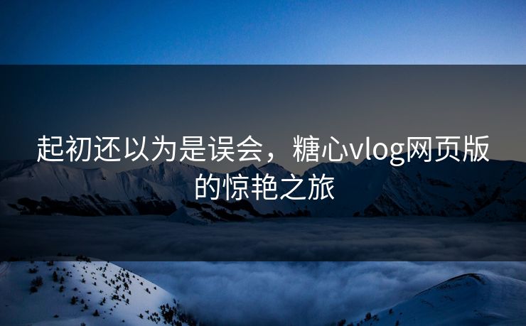 起初还以为是误会,糖心vlog网页版的惊艳之旅 起初还以为是误会,糖心vlog网页版的惊艳之旅