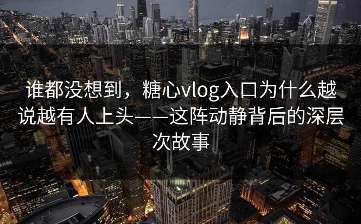 谁都没想到,糖心vlog入口为什么越说越有人上头——这阵动静背后的深层次故事 谁都没想到,糖心vlog入口为什么越说越有人上头——这阵动静背后的深层次故事