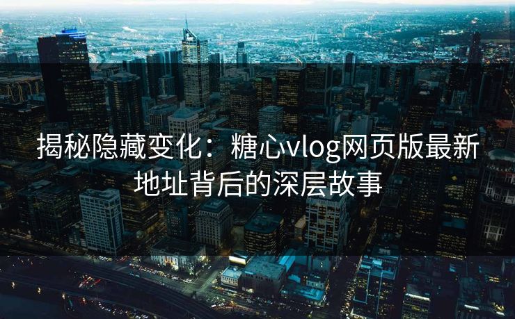 揭秘隐藏变化:糖心vlog网页版最新地址背后的深层故事 揭秘隐藏变化:糖心vlog网页版最新地址背后的深层故事