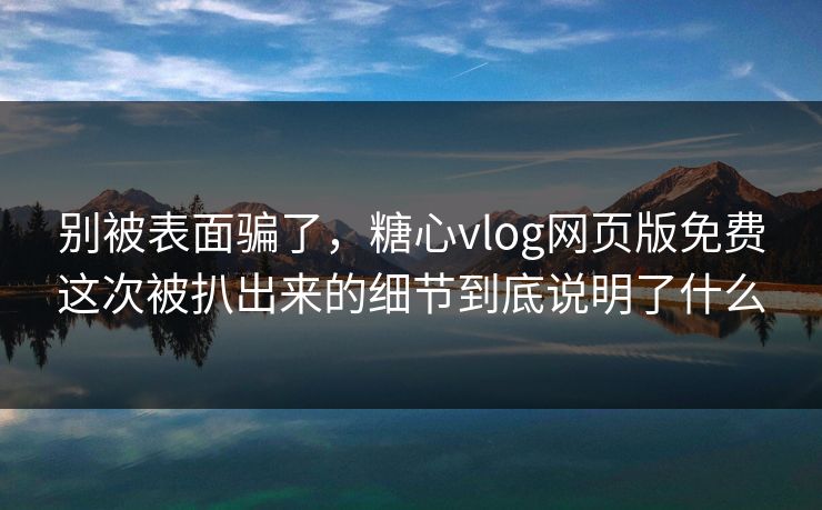 别被表面骗了，糖心vlog网页版免费这次被扒出来的细节到底说明了什么