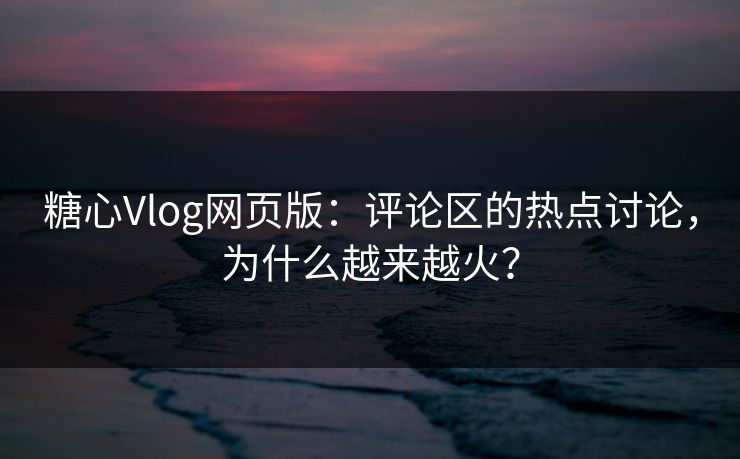 糖心Vlog网页版:评论区的热点讨论,为什么越来越火? 糖心Vlog网页版:评论区的热点讨论,为什么越来越火?