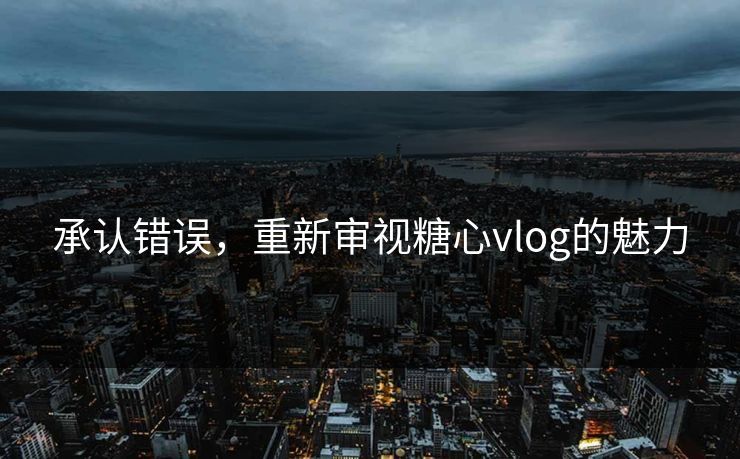承认错误,重新审视糖心vlog的魅力 承认错误,重新审视糖心vlog的魅力
