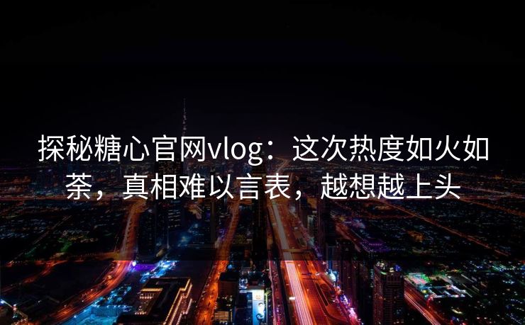 探秘糖心官网vlog:这次热度如火如荼,真相难以言表,越想越上头 探秘糖心官网vlog:这次热度如火如荼,真相难以言表,越想越上头