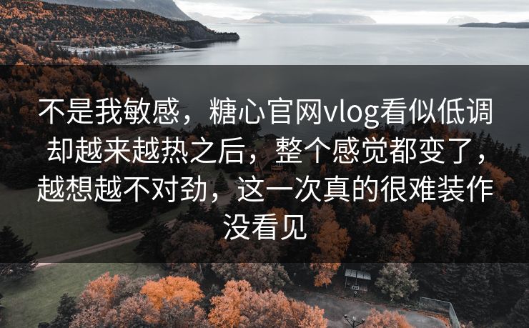不是我敏感,糖心官网vlog看似低调却越来越热之后,整个感觉都变了,越想越不对劲,这一次真的很难装作没看见 不是我敏感,糖心官网vlog看似低调却越来越热之后,整个感觉都变了,越想越不对劲,这一次真的很难装作没看见