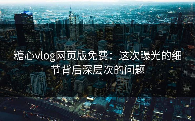 糖心vlog网页版免费:这次曝光的细节背后深层次的问题 糖心vlog网页版免费:这次曝光的细节背后深层次的问题