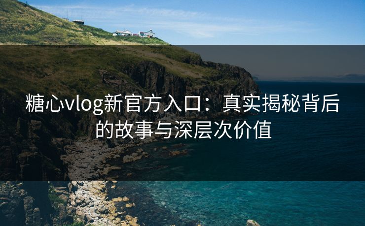 糖心vlog新官方入口:真实揭秘背后的故事与深层次价值 糖心vlog新官方入口:真实揭秘背后的故事与深层次价值