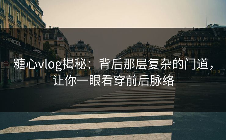 糖心vlog揭秘:背后那层复杂的门道,让你一眼看穿前后脉络 糖心vlog揭秘:背后那层复杂的门道,让你一眼看穿前后脉络