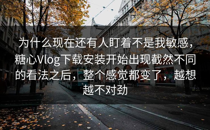 为什么现在还有人盯着不是我敏感,糖心Vlog下载安装开始出现截然不同的看法之后,整个感觉都变了,越想越不对劲 为什么现在还有人盯着不是我敏感,糖心Vlog下载安装开始出现截然不同的看法之后,整个感觉都变了,越想越不对劲