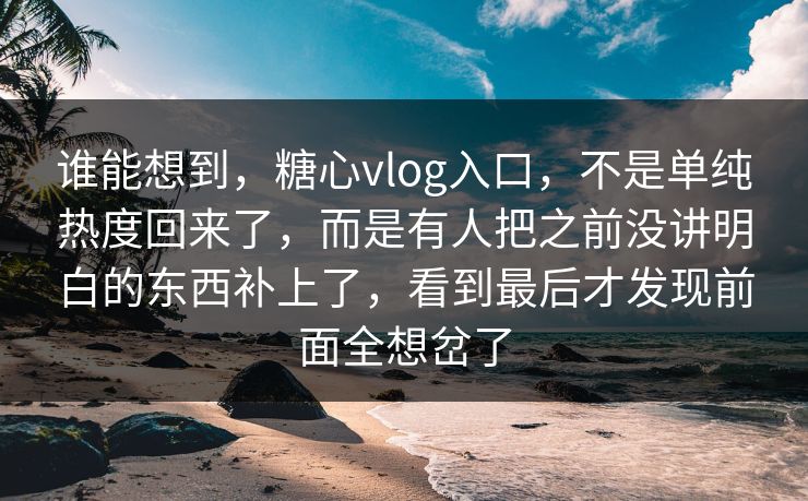 谁能想到,糖心vlog入口,不是单纯热度回来了,而是有人把之前没讲明白的东西补上了,看到最后才发现前面全想岔了 谁能想到,糖心vlog入口,不是单纯热度回来了,而是有人把之前没讲明白的东西补上了,看到最后才发现前面全想岔了