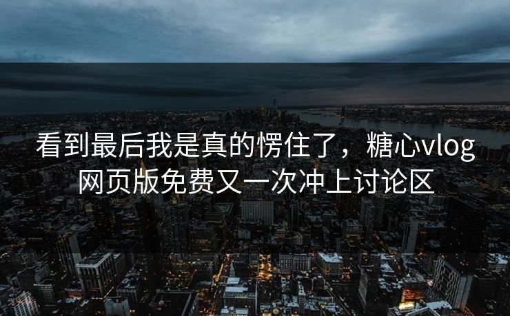 看到最后我是真的愣住了,糖心vlog网页版免费又一次冲上讨论区 看到最后我是真的愣住了,糖心vlog网页版免费又一次冲上讨论区