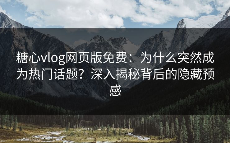 糖心vlog网页版免费:为什么突然成为热门话题?深入揭秘背后的隐藏预感 糖心vlog网页版免费:为什么突然成为热门话题?深入揭秘背后的隐藏预感