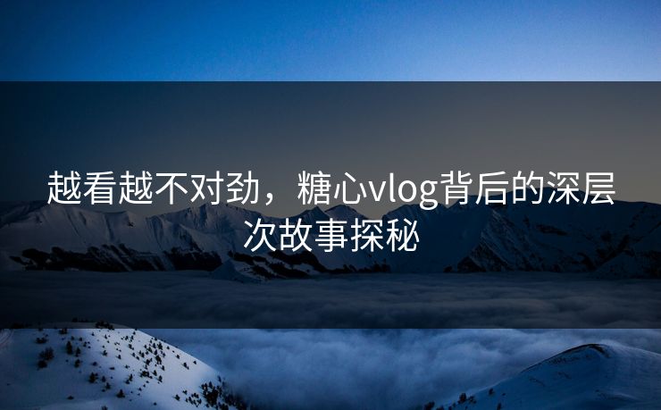 越看越不对劲,糖心vlog背后的深层次故事探秘 越看越不对劲,糖心vlog背后的深层次故事探秘