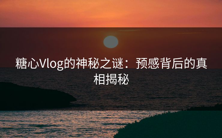 糖心Vlog的神秘之谜:预感背后的真相揭秘 糖心Vlog的神秘之谜:预感背后的真相揭秘