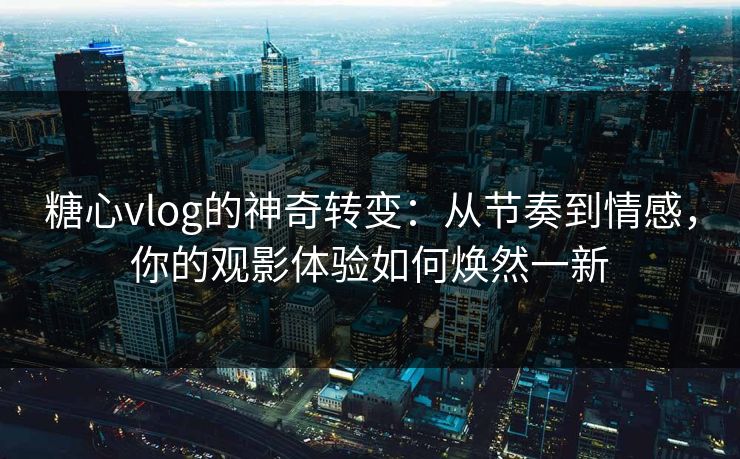 糖心vlog的神奇转变:从节奏到情感,你的观影体验如何焕然一新 糖心vlog的神奇转变:从节奏到情感,你的观影体验如何焕然一新