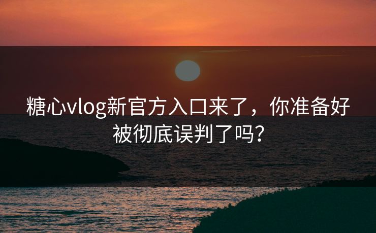 糖心vlog新官方入口来了，你准备好被彻底误判了吗？