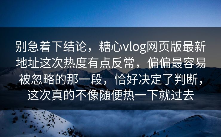 别急着下结论,糖心vlog网页版最新地址这次热度有点反常,偏偏最容易被忽略的那一段,恰好决定了判断,这次真的不像随便热一下就过去 别急着下结论,糖心vlog网页版最新地址这次热度有点反常,偏偏最容易被忽略的那一段,恰好决定了判断,这次真的不像随便热一下就过去