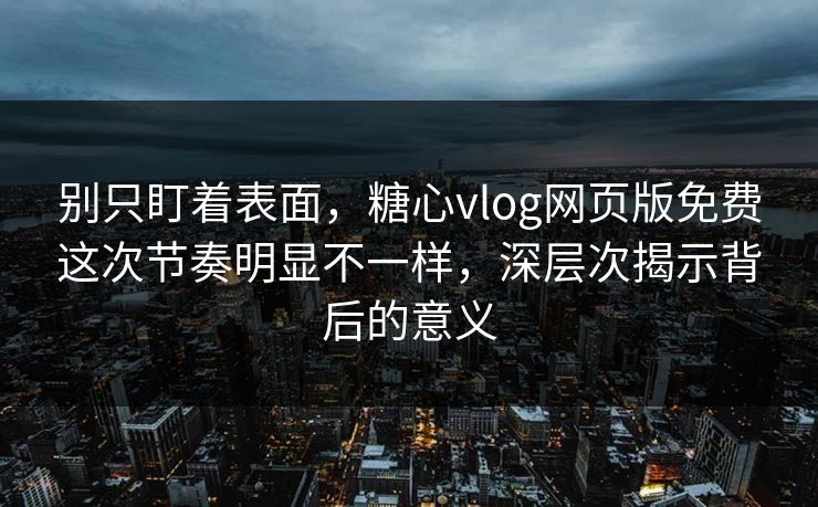别只盯着表面，糖心vlog网页版免费这次节奏明显不一样，深层次揭示背后的意义