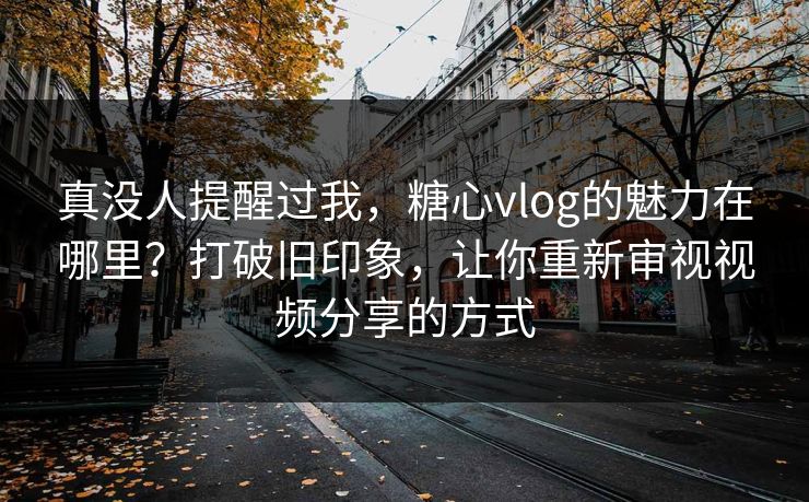 真没人提醒过我,糖心vlog的魅力在哪里?打破旧印象,让你重新审视视频分享的方式 真没人提醒过我,糖心vlog的魅力在哪里?打破旧印象,让你重新审视视频分享的方式