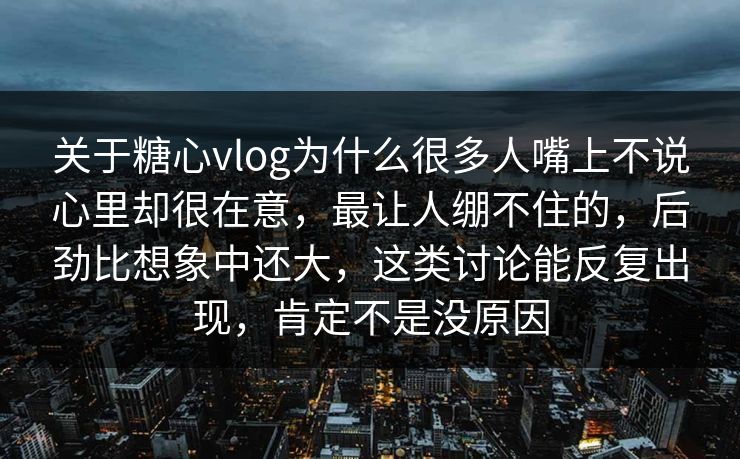 关于糖心vlog为什么很多人嘴上不说心里却很在意,最让人绷不住的,后劲比想象中还大,这类讨论能反复出现,肯定不是没原因 关于糖心vlog为什么很多人嘴上不说心里却很在意,最让人绷不住的,后劲比想象中还大,这类讨论能反复出现,肯定不是没原因