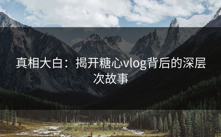 真相大白:揭开糖心vlog背后的深层次故事 真相大白:揭开糖心vlog背后的深层次故事