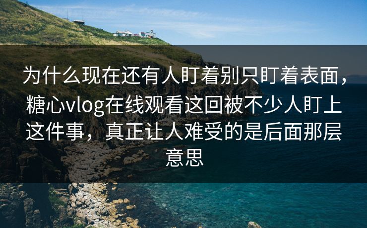 为什么现在还有人盯着别只盯着表面,糖心vlog在线观看这回被不少人盯上这件事,真正让人难受的是后面那层意思 为什么现在还有人盯着别只盯着表面,糖心vlog在线观看这回被不少人盯上这件事,真正让人难受的是后面那层意思
